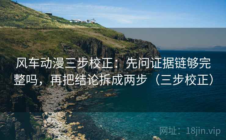 风车动漫三步校正:先问证据链够完整吗,再把结论拆成两步(三步校正) 风车动漫三步校正:先问证据链够完整吗,再把结论拆成两步(三步校正)
