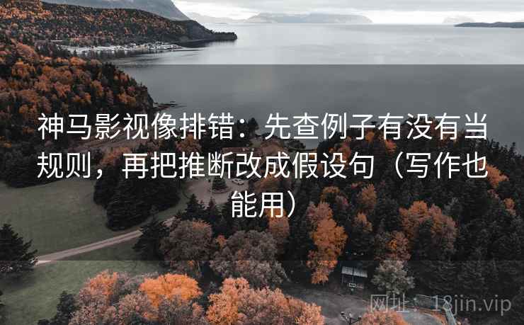 神马影视像排错:先查例子有没有当规则,再把推断改成假设句(写作也能用) 神马影视像排错:先查例子有没有当规则,再把推断改成假设句(写作也能用)