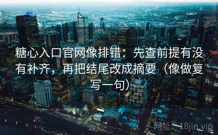 糖心入口官网像排错:先查前提有没有补齐,再把结尾改成摘要(像做复写一句) 糖心入口官网像排错:先查前提有没有补齐,再把结尾改成摘要(像做复写一句)