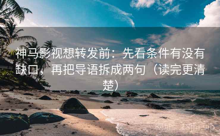 神马影视想转发前：先看条件有没有缺口，再把导语拆成两句（读完更清楚）