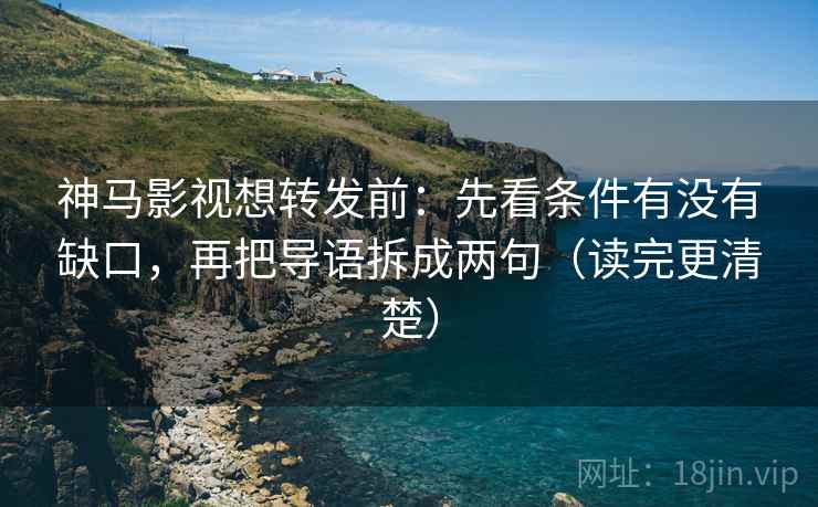 神马影视想转发前：先看条件有没有缺口，再把导语拆成两句（读完更清楚）