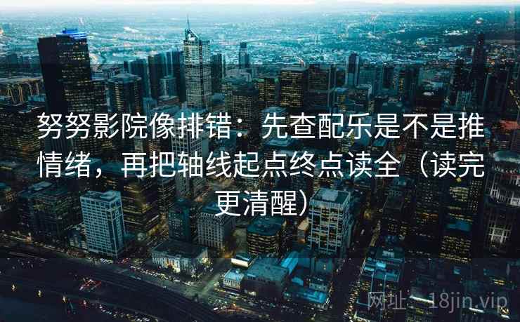 努努影院像排错：先查配乐是不是推情绪，再把轴线起点终点读全（读完更清醒）