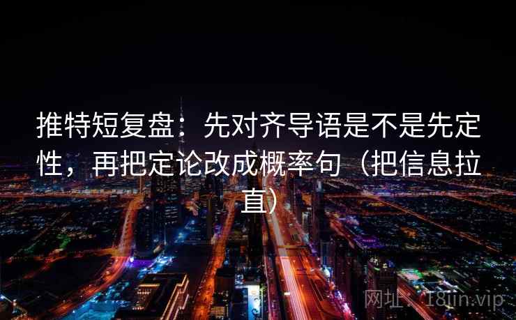 推特短复盘：先对齐导语是不是先定性，再把定论改成概率句（把信息拉直）
