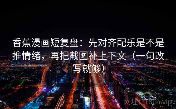 香蕉漫画短复盘:先对齐配乐是不是推情绪,再把截图补上下文(一句改写就够) 香蕉漫画短复盘:先对齐配乐是不是推情绪,再把截图补上下文(一句改写就够)