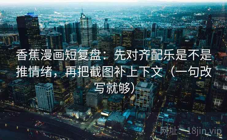 香蕉漫画短复盘:先对齐配乐是不是推情绪,再把截图补上下文(一句改写就够) 香蕉漫画短复盘:先对齐配乐是不是推情绪,再把截图补上下文(一句改写就够)