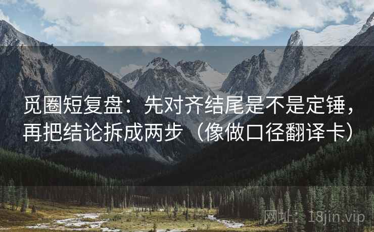 觅圈短复盘：先对齐结尾是不是定锤，再把结论拆成两步（像做口径翻译卡）