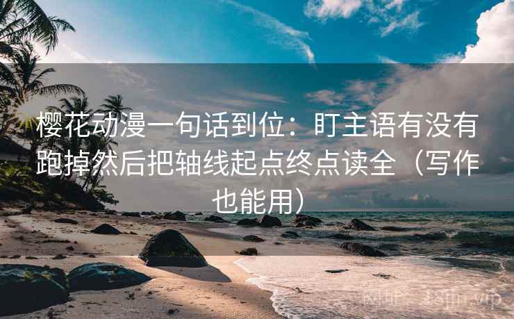 樱花动漫一句话到位:盯主语有没有跑掉然后把轴线起点终点读全(写作也能用) 樱花动漫一句话到位:盯主语有没有跑掉然后把轴线起点终点读全(写作也能用)