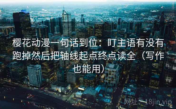 樱花动漫一句话到位:盯主语有没有跑掉然后把轴线起点终点读全(写作也能用) 樱花动漫一句话到位:盯主语有没有跑掉然后把轴线起点终点读全(写作也能用)