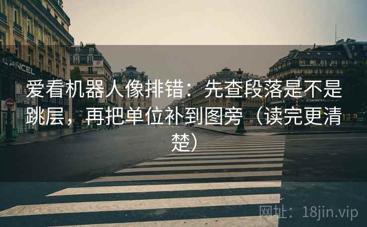 爱看机器人像排错:先查段落是不是跳层,再把单位补到图旁(读完更清楚) 爱看机器人像排错:先查段落是不是跳层,再把单位补到图旁(读完更清楚)