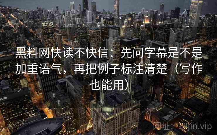 黑料网快读不快信:先问字幕是不是加重语气,再把例子标注清楚(写作也能用) 黑料网快读不快信:先问字幕是不是加重语气,再把例子标注清楚(写作也能用)