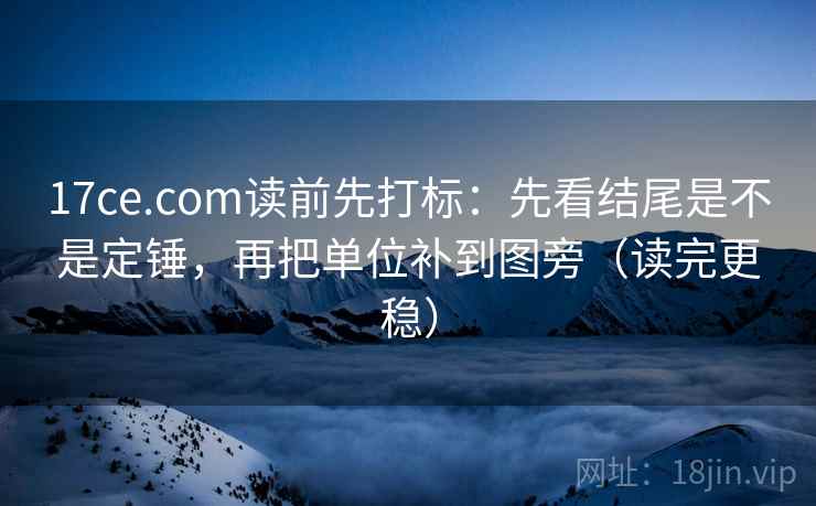 17ce.com读前先打标:先看结尾是不是定锤,再把单位补到图旁(读完更稳) 17ce.com读前先打标:先看结尾是不是定锤,再把单位补到图旁(读完更稳)