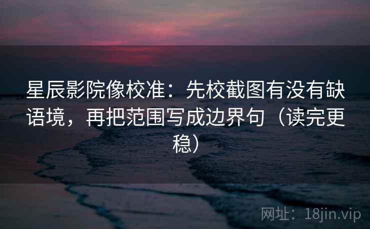 星辰影院像校准：先校截图有没有缺语境，再把范围写成边界句（读完更稳）