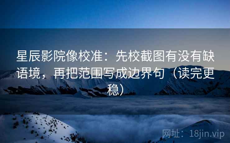 星辰影院像校准：先校截图有没有缺语境，再把范围写成边界句（读完更稳）