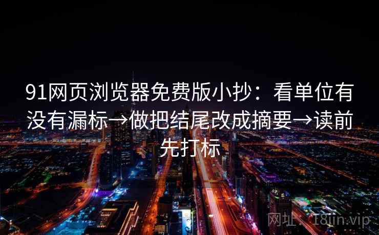 91网页浏览器免费版小抄：看单位有没有漏标→做把结尾改成摘要→读前先打标