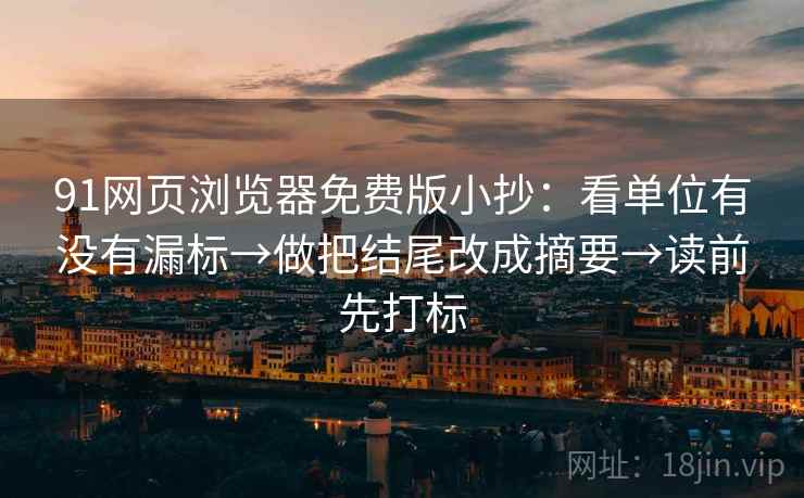 91网页浏览器免费版小抄：看单位有没有漏标→做把结尾改成摘要→读前先打标
