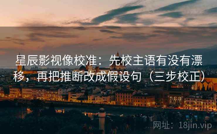 星辰影视像校准:先校主语有没有漂移,再把推断改成假设句(三步校正) 星辰影视像校准:先校主语有没有漂移,再把推断改成假设句(三步校正)