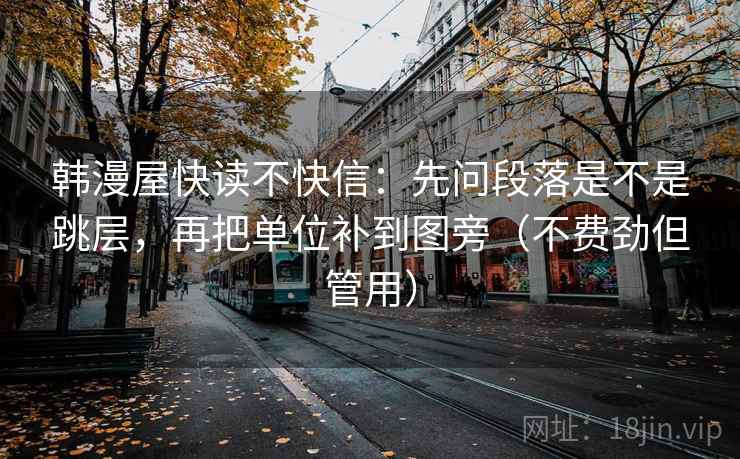 韩漫屋快读不快信:先问段落是不是跳层,再把单位补到图旁(不费劲但管用) 韩漫屋快读不快信:先问段落是不是跳层,再把单位补到图旁(不费劲但管用)