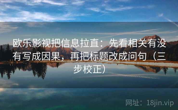 欧乐影视把信息拉直:先看相关有没有写成因果,再把标题改成问句(三步校正) 欧乐影视把信息拉直:先看相关有没有写成因果,再把标题改成问句(三步校正)