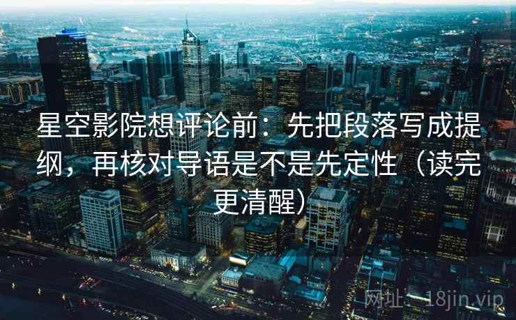 星空影院想评论前:先把段落写成提纲,再核对导语是不是先定性(读完更清醒) 星空影院想评论前:先把段落写成提纲,再核对导语是不是先定性(读完更清醒)