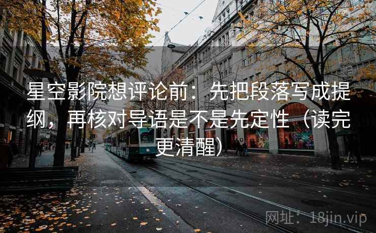 星空影院想评论前:先把段落写成提纲,再核对导语是不是先定性(读完更清醒) 星空影院想评论前:先把段落写成提纲,再核对导语是不是先定性(读完更清醒)