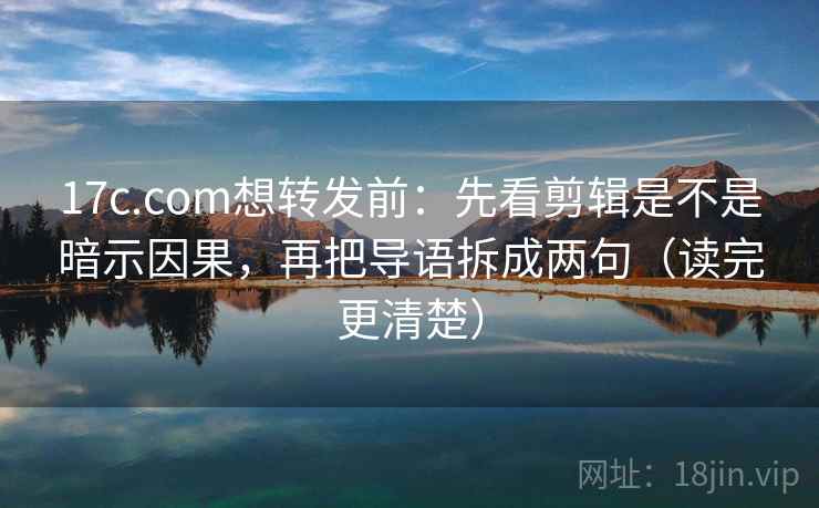 17c.com想转发前:先看剪辑是不是暗示因果,再把导语拆成两句(读完更清楚) 17c.com想转发前:先看剪辑是不是暗示因果,再把导语拆成两句(读完更清楚)