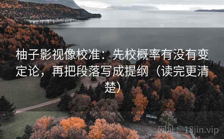 柚子影视像校准:先校概率有没有变定论,再把段落写成提纲(读完更清楚) 柚子影视像校准:先校概率有没有变定论,再把段落写成提纲(读完更清楚)