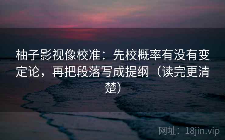 柚子影视像校准:先校概率有没有变定论,再把段落写成提纲(读完更清楚) 柚子影视像校准:先校概率有没有变定论,再把段落写成提纲(读完更清楚)