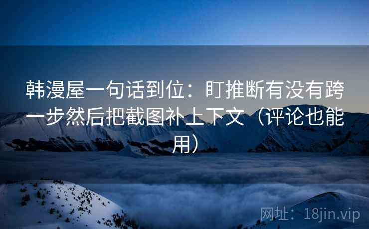 韩漫屋一句话到位:盯推断有没有跨一步然后把截图补上下文(评论也能用) 韩漫屋一句话到位:盯推断有没有跨一步然后把截图补上下文(评论也能用)