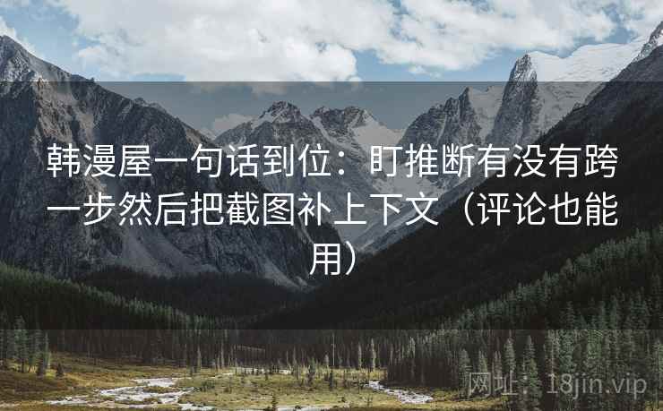 韩漫屋一句话到位:盯推断有没有跨一步然后把截图补上下文(评论也能用) 韩漫屋一句话到位:盯推断有没有跨一步然后把截图补上下文(评论也能用)