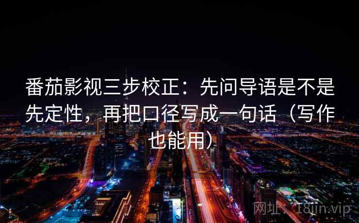 番茄影视三步校正:先问导语是不是先定性,再把口径写成一句话(写作也能用) 番茄影视三步校正:先问导语是不是先定性,再把口径写成一句话(写作也能用)