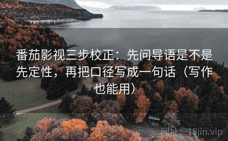 番茄影视三步校正:先问导语是不是先定性,再把口径写成一句话(写作也能用) 番茄影视三步校正:先问导语是不是先定性,再把口径写成一句话(写作也能用)