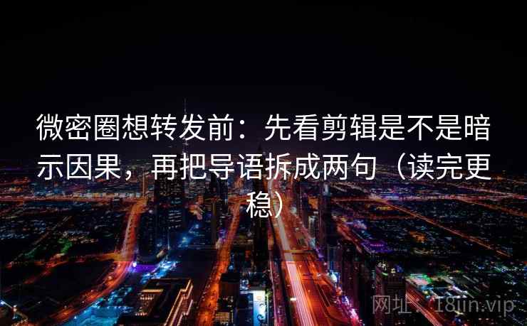 微密圈想转发前:先看剪辑是不是暗示因果,再把导语拆成两句(读完更稳) 微密圈想转发前:先看剪辑是不是暗示因果,再把导语拆成两句(读完更稳)