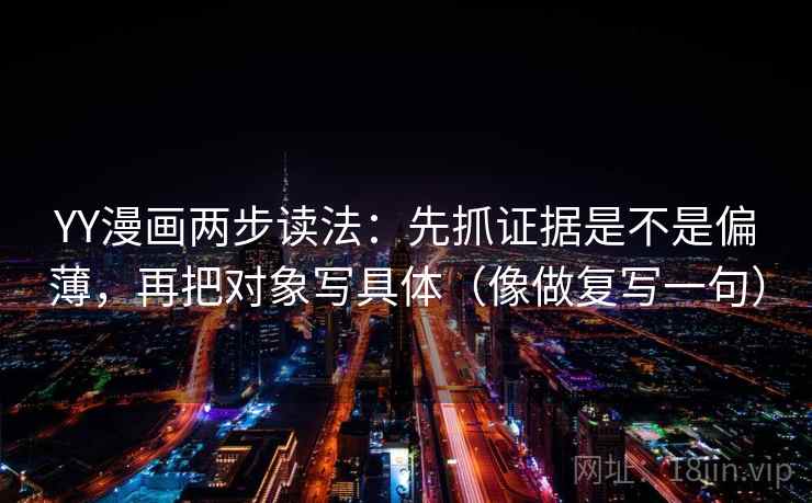 YY漫画两步读法:先抓证据是不是偏薄,再把对象写具体(像做复写一句) YY漫画两步读法:先抓证据是不是偏薄,再把对象写具体(像做复写一句)