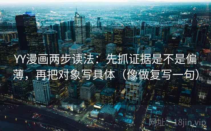 YY漫画两步读法:先抓证据是不是偏薄,再把对象写具体(像做复写一句) YY漫画两步读法:先抓证据是不是偏薄,再把对象写具体(像做复写一句)