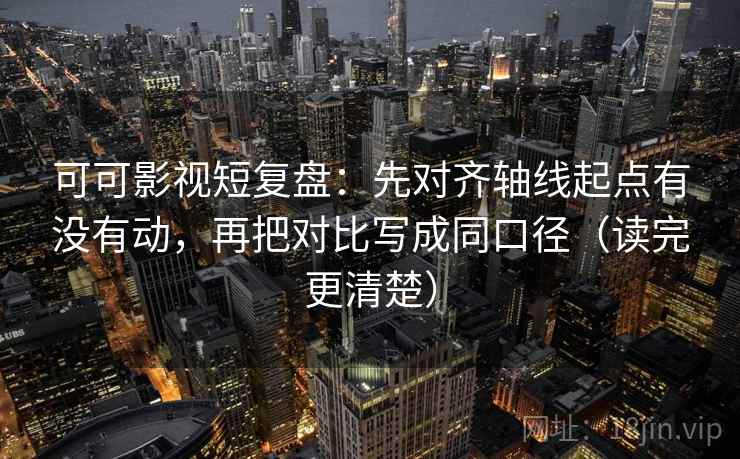 可可影视短复盘：先对齐轴线起点有没有动，再把对比写成同口径（读完更清楚）
