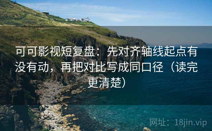 可可影视短复盘：先对齐轴线起点有没有动，再把对比写成同口径（读完更清楚）