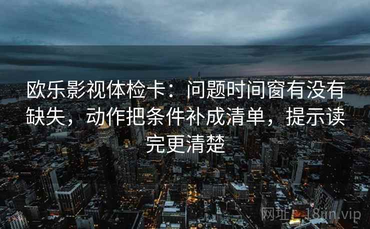 欧乐影视体检卡:问题时间窗有没有缺失,动作把条件补成清单,提示读完更清楚 欧乐影视体检卡:问题时间窗有没有缺失,动作把条件补成清单,提示读完更清楚