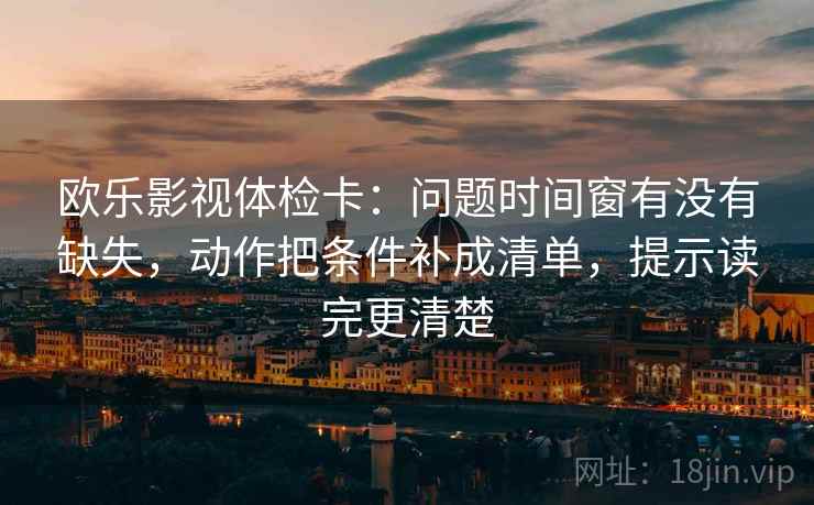 欧乐影视体检卡:问题时间窗有没有缺失,动作把条件补成清单,提示读完更清楚 欧乐影视体检卡:问题时间窗有没有缺失,动作把条件补成清单,提示读完更清楚