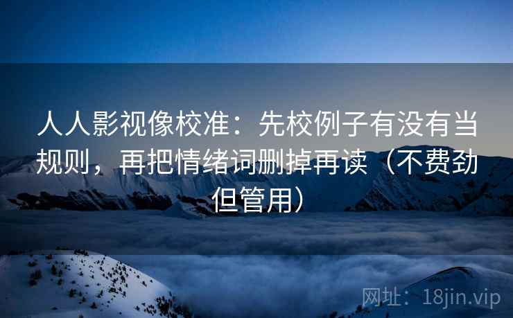 人人影视像校准：先校例子有没有当规则，再把情绪词删掉再读（不费劲但管用）