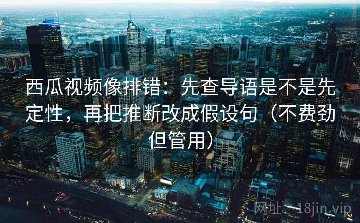 西瓜视频像排错:先查导语是不是先定性,再把推断改成假设句(不费劲但管用) 西瓜视频像排错:先查导语是不是先定性,再把推断改成假设句(不费劲但管用)