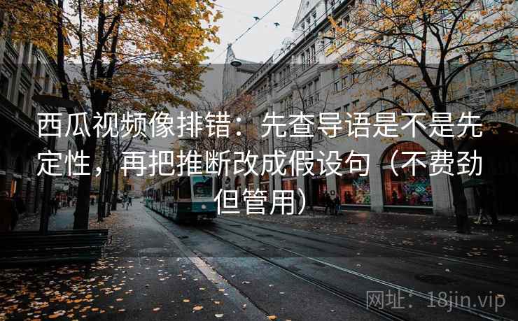 西瓜视频像排错:先查导语是不是先定性,再把推断改成假设句(不费劲但管用) 西瓜视频像排错:先查导语是不是先定性,再把推断改成假设句(不费劲但管用)