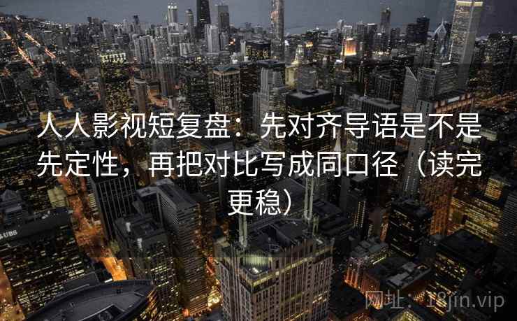 人人影视短复盘：先对齐导语是不是先定性，再把对比写成同口径（读完更稳）