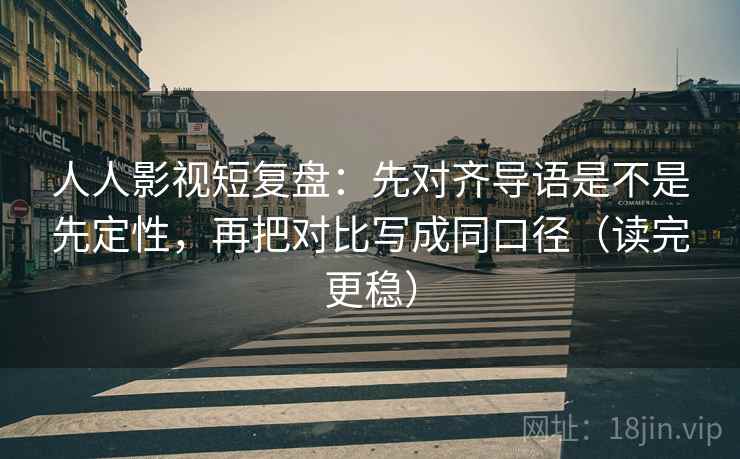 人人影视短复盘：先对齐导语是不是先定性，再把对比写成同口径（读完更稳）