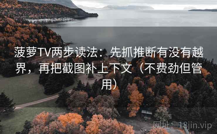 菠萝TV两步读法:先抓推断有没有越界,再把截图补上下文(不费劲但管用) 菠萝TV两步读法:先抓推断有没有越界,再把截图补上下文(不费劲但管用)