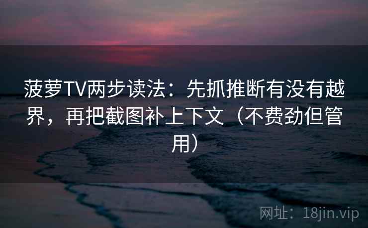 菠萝TV两步读法:先抓推断有没有越界,再把截图补上下文(不费劲但管用) 菠萝TV两步读法:先抓推断有没有越界,再把截图补上下文(不费劲但管用)