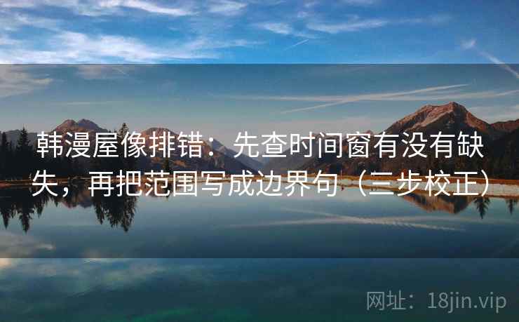 韩漫屋像排错:先查时间窗有没有缺失,再把范围写成边界句(三步校正) 韩漫屋像排错:先查时间窗有没有缺失,再把范围写成边界句(三步校正)