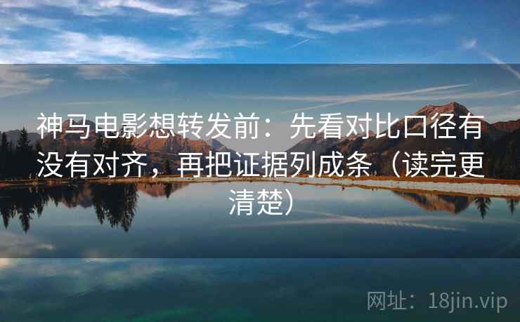 神马电影想转发前：先看对比口径有没有对齐，再把证据列成条（读完更清楚）