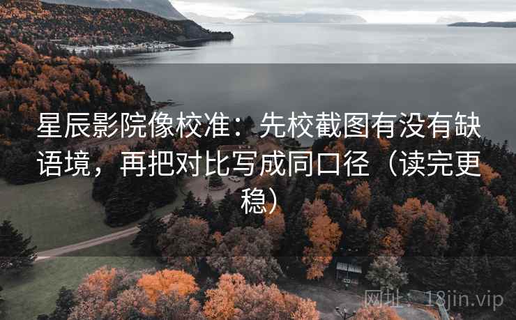 星辰影院像校准：先校截图有没有缺语境，再把对比写成同口径（读完更稳）