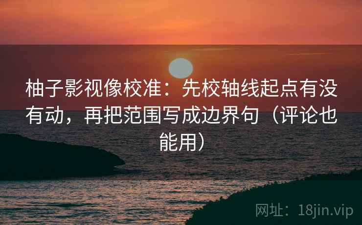 柚子影视像校准:先校轴线起点有没有动,再把范围写成边界句(评论也能用) 柚子影视像校准:先校轴线起点有没有动,再把范围写成边界句(评论也能用)