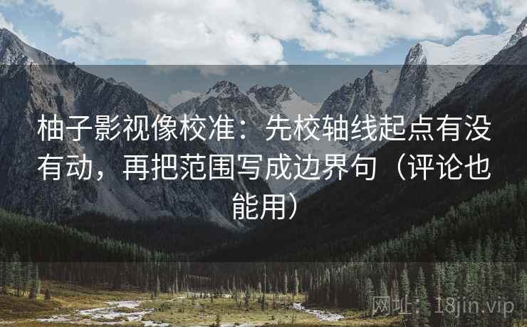 柚子影视像校准:先校轴线起点有没有动,再把范围写成边界句(评论也能用) 柚子影视像校准:先校轴线起点有没有动,再把范围写成边界句(评论也能用)